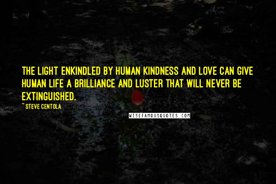 Steve Centola Quotes: The light enkindled by human kindness and love can give human life a brilliance and luster that will never be extinguished.