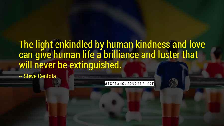 Steve Centola Quotes: The light enkindled by human kindness and love can give human life a brilliance and luster that will never be extinguished.