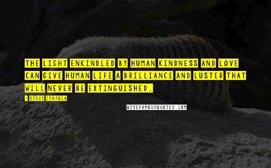 Steve Centola Quotes: The light enkindled by human kindness and love can give human life a brilliance and luster that will never be extinguished.