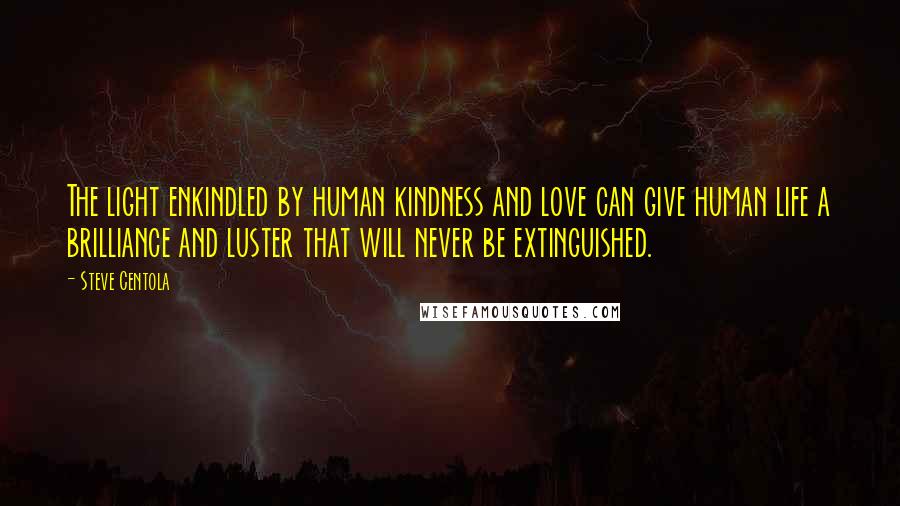 Steve Centola Quotes: The light enkindled by human kindness and love can give human life a brilliance and luster that will never be extinguished.