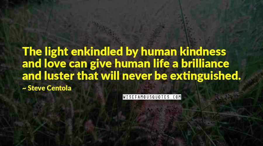 Steve Centola Quotes: The light enkindled by human kindness and love can give human life a brilliance and luster that will never be extinguished.