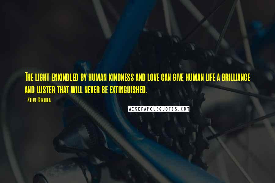 Steve Centola Quotes: The light enkindled by human kindness and love can give human life a brilliance and luster that will never be extinguished.