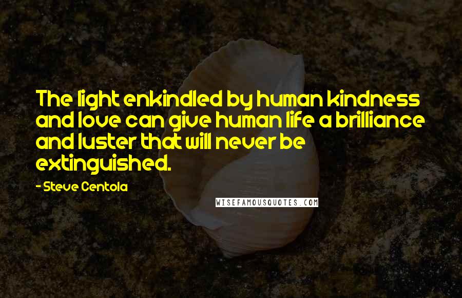 Steve Centola Quotes: The light enkindled by human kindness and love can give human life a brilliance and luster that will never be extinguished.