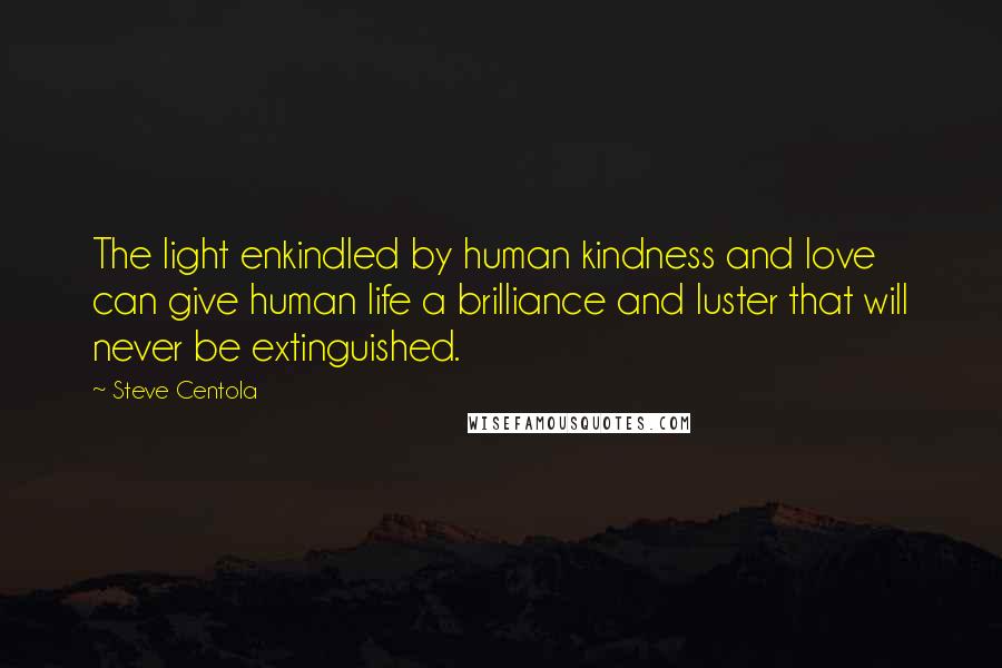 Steve Centola Quotes: The light enkindled by human kindness and love can give human life a brilliance and luster that will never be extinguished.