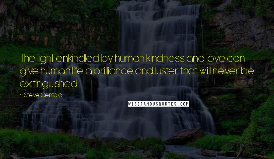 Steve Centola Quotes: The light enkindled by human kindness and love can give human life a brilliance and luster that will never be extinguished.