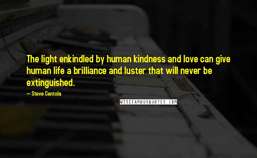Steve Centola Quotes: The light enkindled by human kindness and love can give human life a brilliance and luster that will never be extinguished.