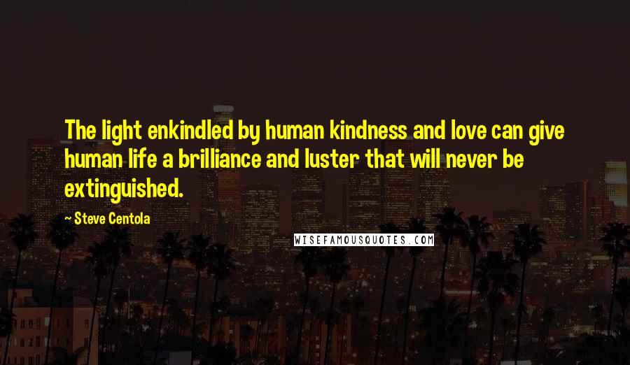 Steve Centola Quotes: The light enkindled by human kindness and love can give human life a brilliance and luster that will never be extinguished.