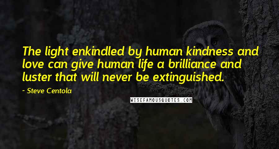 Steve Centola Quotes: The light enkindled by human kindness and love can give human life a brilliance and luster that will never be extinguished.