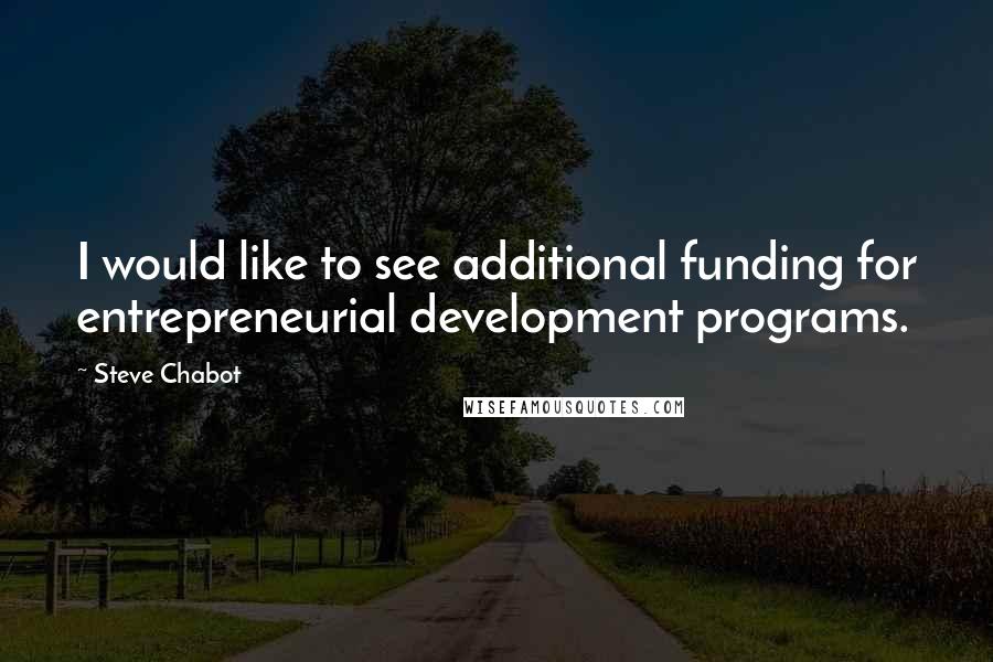 Steve Chabot Quotes: I would like to see additional funding for entrepreneurial development programs.