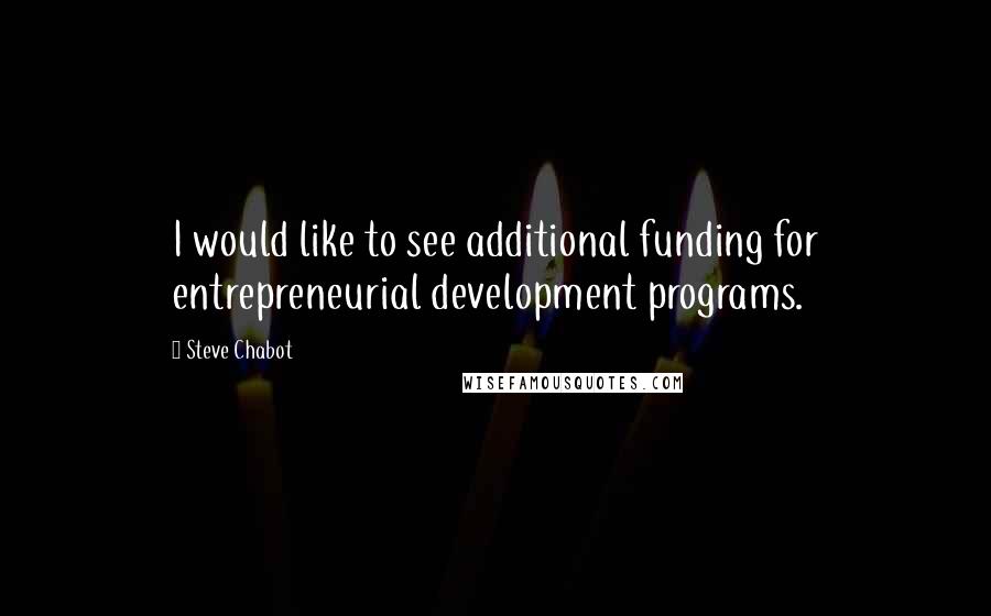 Steve Chabot Quotes: I would like to see additional funding for entrepreneurial development programs.