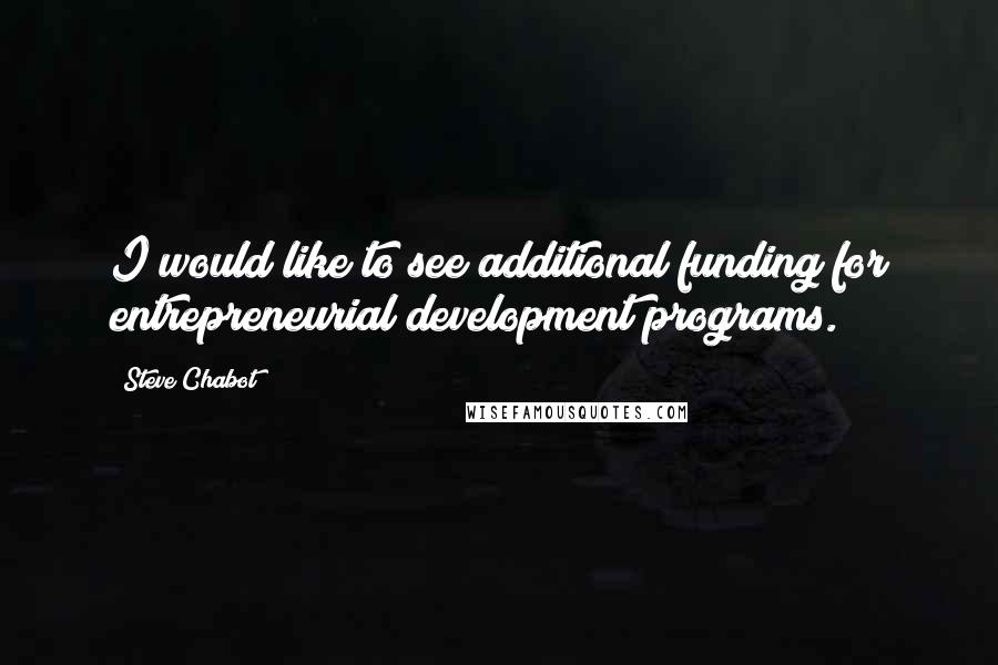 Steve Chabot Quotes: I would like to see additional funding for entrepreneurial development programs.