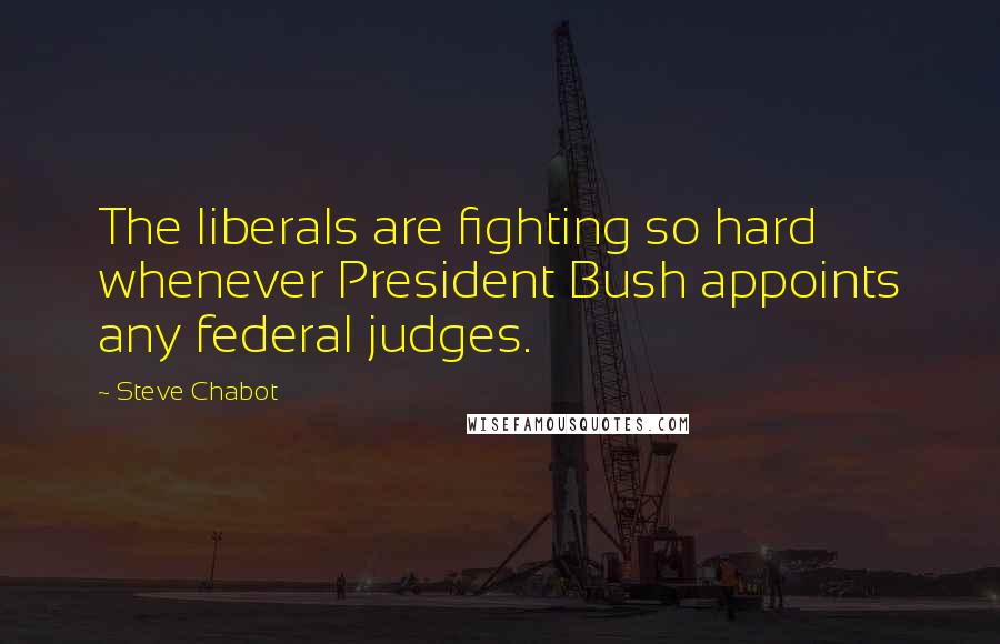 Steve Chabot Quotes: The liberals are fighting so hard whenever President Bush appoints any federal judges.
