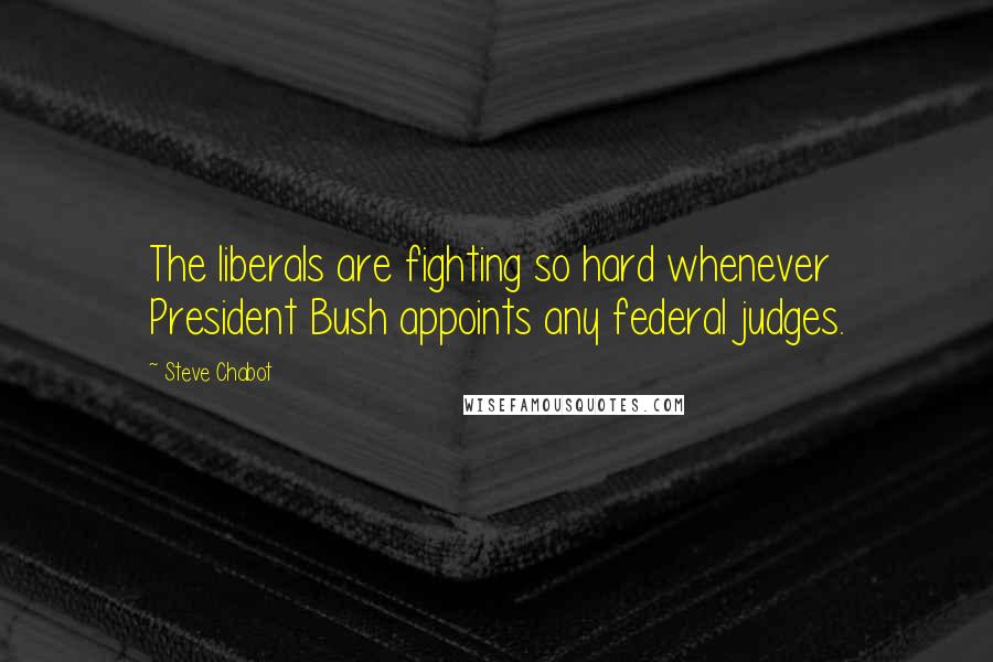 Steve Chabot Quotes: The liberals are fighting so hard whenever President Bush appoints any federal judges.