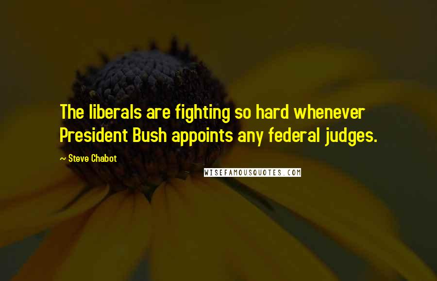 Steve Chabot Quotes: The liberals are fighting so hard whenever President Bush appoints any federal judges.