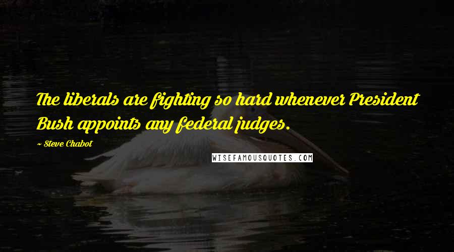 Steve Chabot Quotes: The liberals are fighting so hard whenever President Bush appoints any federal judges.