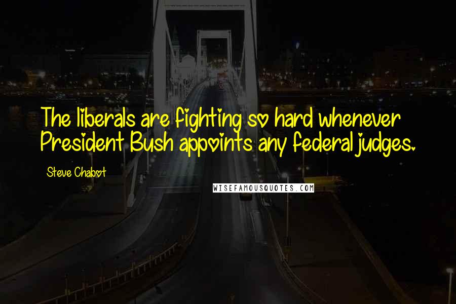 Steve Chabot Quotes: The liberals are fighting so hard whenever President Bush appoints any federal judges.