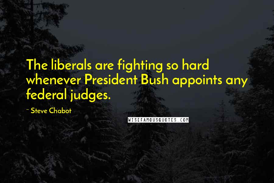 Steve Chabot Quotes: The liberals are fighting so hard whenever President Bush appoints any federal judges.