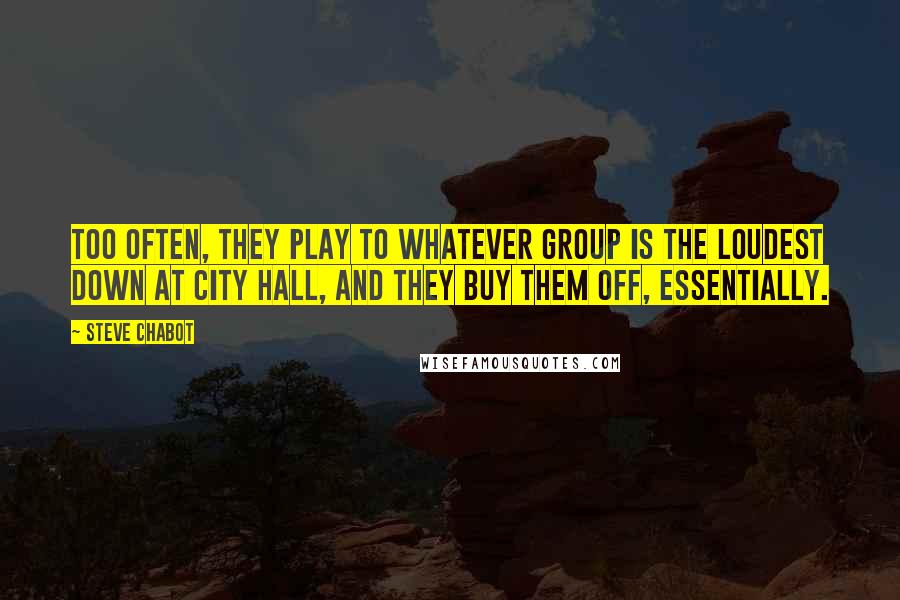 Steve Chabot Quotes: Too often, they play to whatever group is the loudest down at City Hall, and they buy them off, essentially.