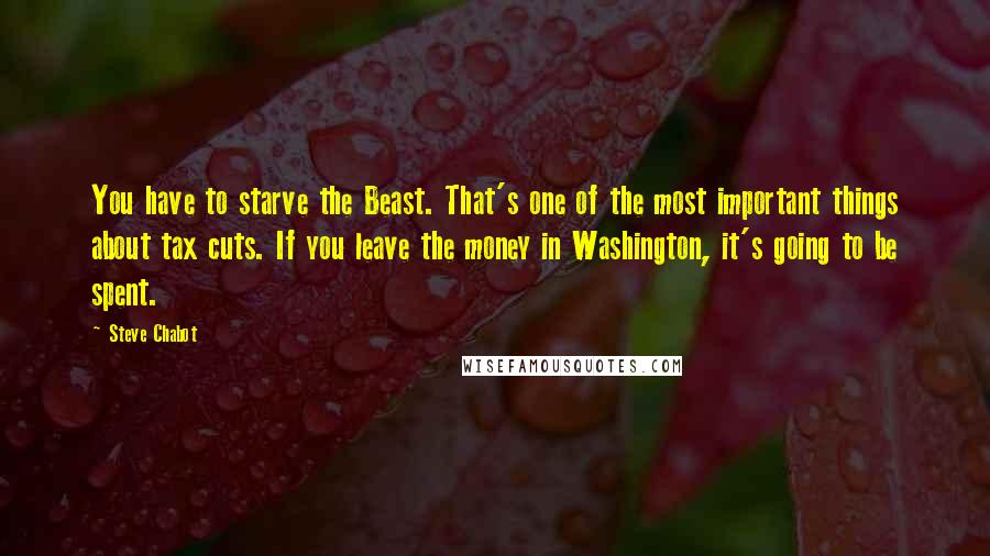 Steve Chabot Quotes: You have to starve the Beast. That's one of the most important things about tax cuts. If you leave the money in Washington, it's going to be spent.