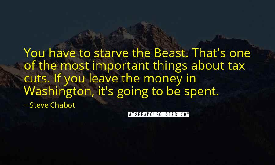 Steve Chabot Quotes: You have to starve the Beast. That's one of the most important things about tax cuts. If you leave the money in Washington, it's going to be spent.