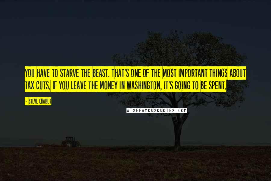 Steve Chabot Quotes: You have to starve the Beast. That's one of the most important things about tax cuts. If you leave the money in Washington, it's going to be spent.