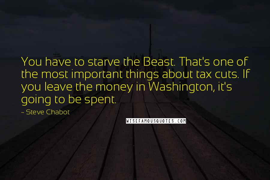 Steve Chabot Quotes: You have to starve the Beast. That's one of the most important things about tax cuts. If you leave the money in Washington, it's going to be spent.