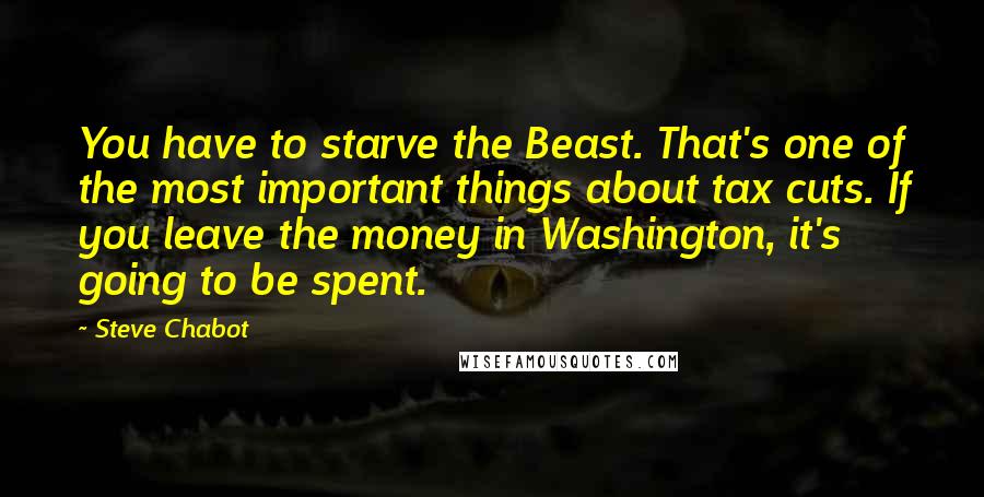 Steve Chabot Quotes: You have to starve the Beast. That's one of the most important things about tax cuts. If you leave the money in Washington, it's going to be spent.