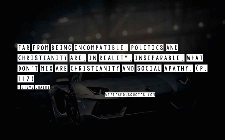 Steve Chalke Quotes: Far from being incompatible, politics and Christianity are, in reality, inseparable. What don't mix are Christianity and social apathy. (p. 117)