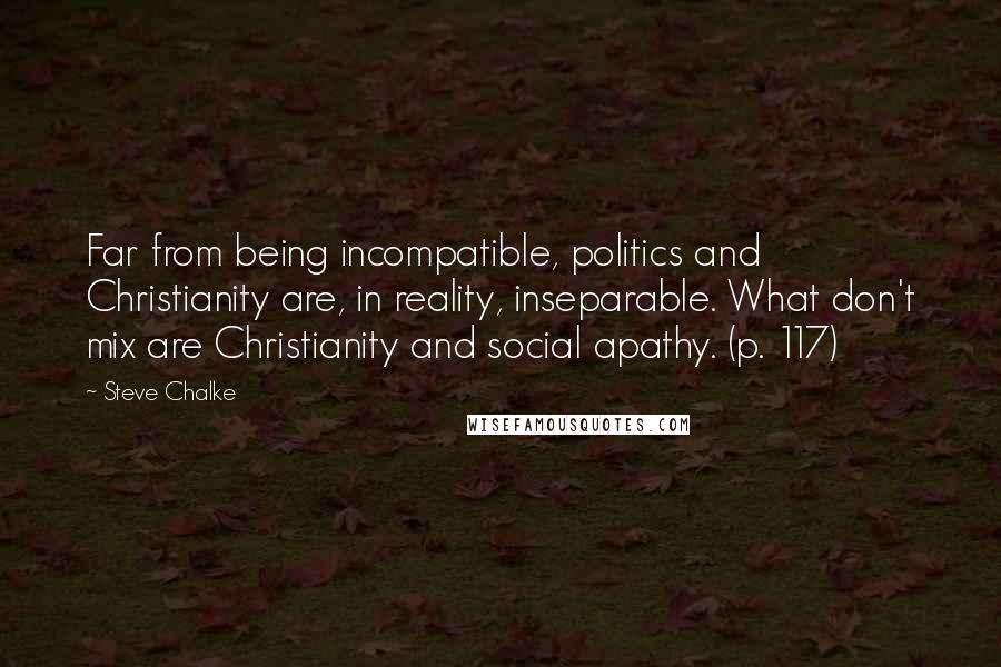 Steve Chalke Quotes: Far from being incompatible, politics and Christianity are, in reality, inseparable. What don't mix are Christianity and social apathy. (p. 117)