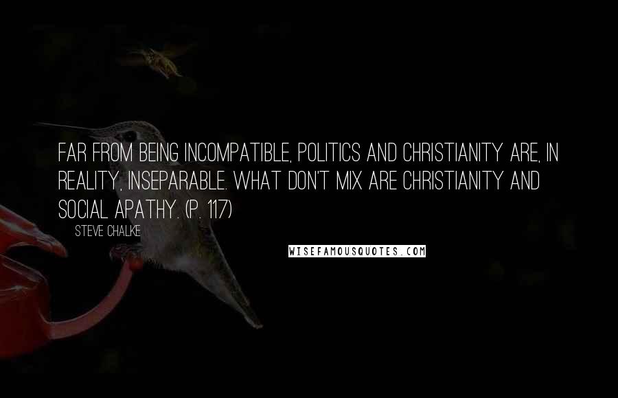 Steve Chalke Quotes: Far from being incompatible, politics and Christianity are, in reality, inseparable. What don't mix are Christianity and social apathy. (p. 117)
