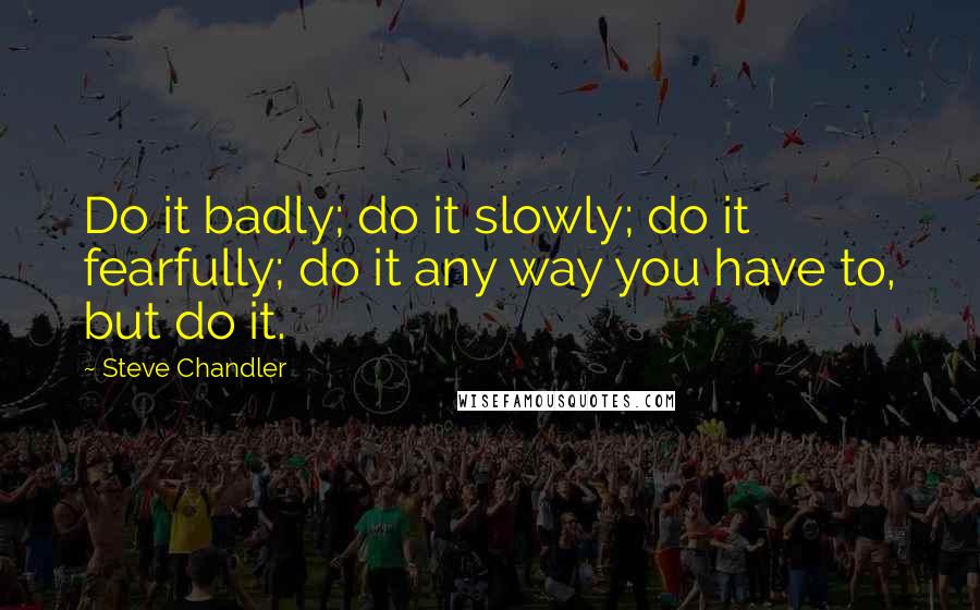 Steve Chandler Quotes: Do it badly; do it slowly; do it fearfully; do it any way you have to, but do it.