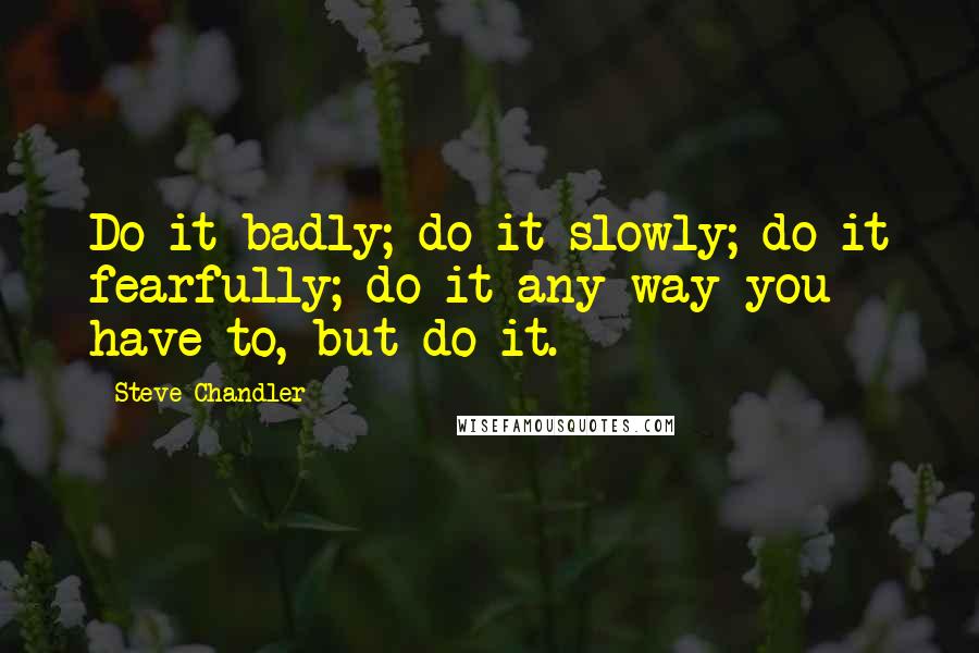 Steve Chandler Quotes: Do it badly; do it slowly; do it fearfully; do it any way you have to, but do it.