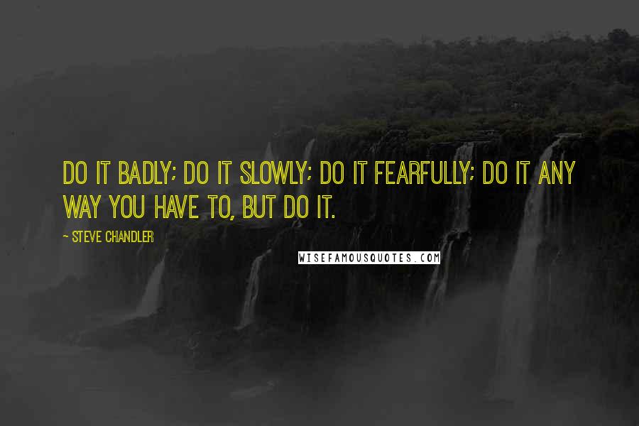 Steve Chandler Quotes: Do it badly; do it slowly; do it fearfully; do it any way you have to, but do it.