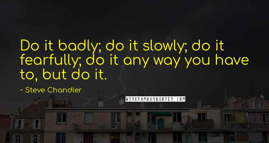 Steve Chandler Quotes: Do it badly; do it slowly; do it fearfully; do it any way you have to, but do it.