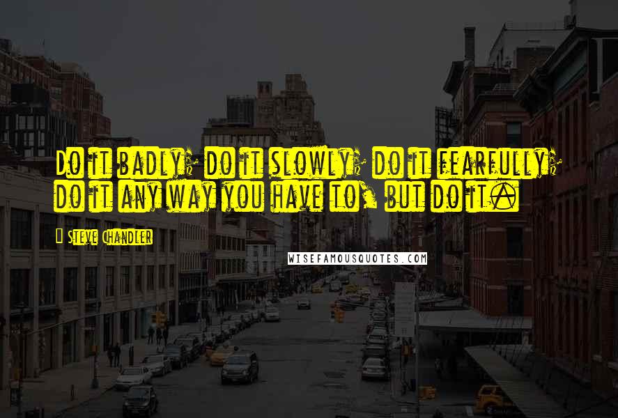 Steve Chandler Quotes: Do it badly; do it slowly; do it fearfully; do it any way you have to, but do it.