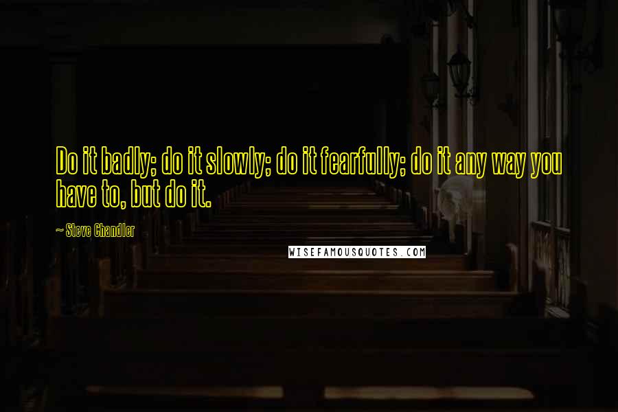 Steve Chandler Quotes: Do it badly; do it slowly; do it fearfully; do it any way you have to, but do it.