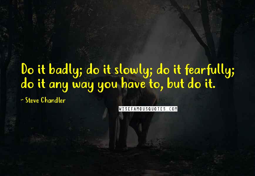 Steve Chandler Quotes: Do it badly; do it slowly; do it fearfully; do it any way you have to, but do it.