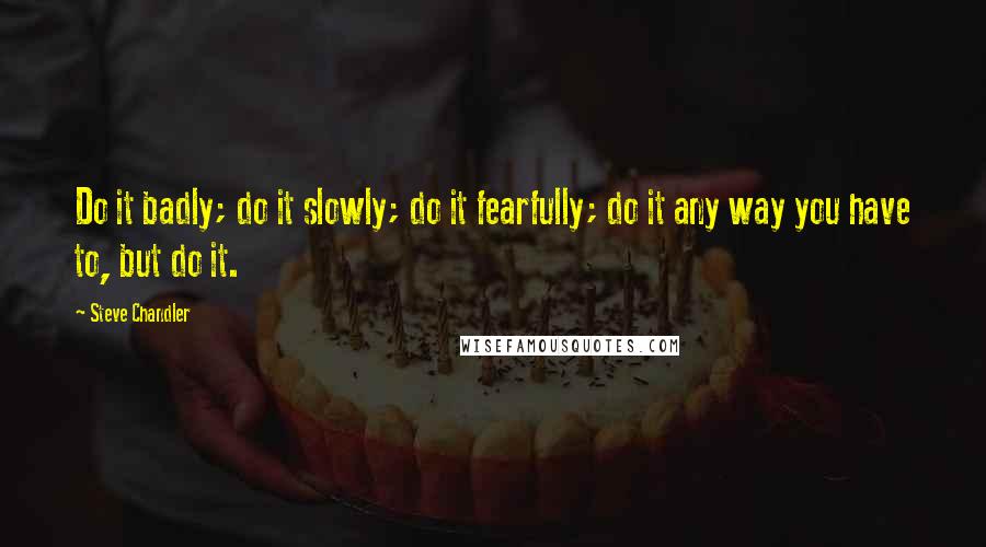 Steve Chandler Quotes: Do it badly; do it slowly; do it fearfully; do it any way you have to, but do it.
