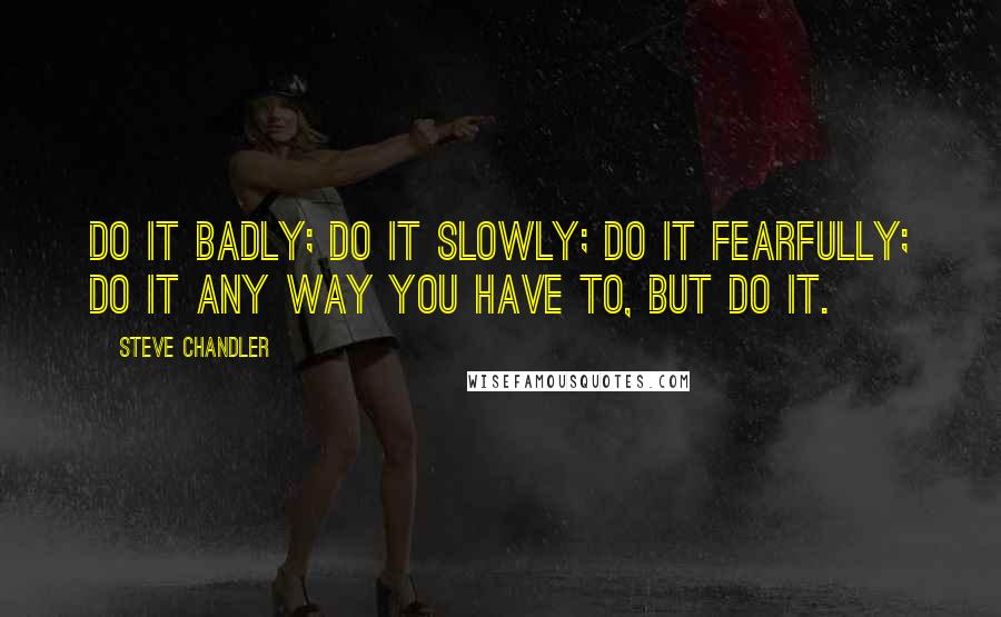 Steve Chandler Quotes: Do it badly; do it slowly; do it fearfully; do it any way you have to, but do it.