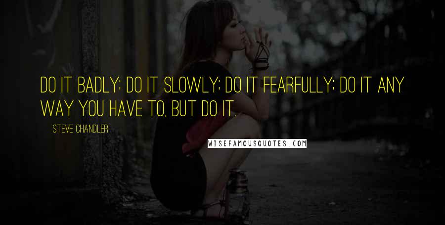 Steve Chandler Quotes: Do it badly; do it slowly; do it fearfully; do it any way you have to, but do it.