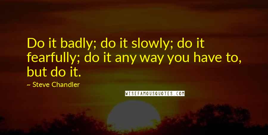 Steve Chandler Quotes: Do it badly; do it slowly; do it fearfully; do it any way you have to, but do it.