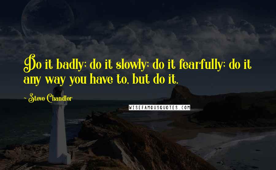 Steve Chandler Quotes: Do it badly; do it slowly; do it fearfully; do it any way you have to, but do it.