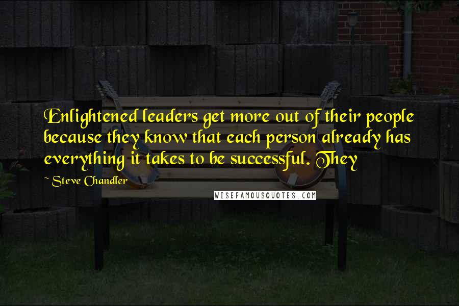 Steve Chandler Quotes: Enlightened leaders get more out of their people because they know that each person already has everything it takes to be successful. They