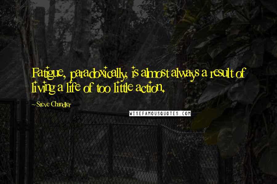 Steve Chandler Quotes: Fatigue, paradoxically, is almost always a result of living a life of too little action.