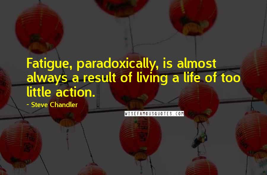 Steve Chandler Quotes: Fatigue, paradoxically, is almost always a result of living a life of too little action.