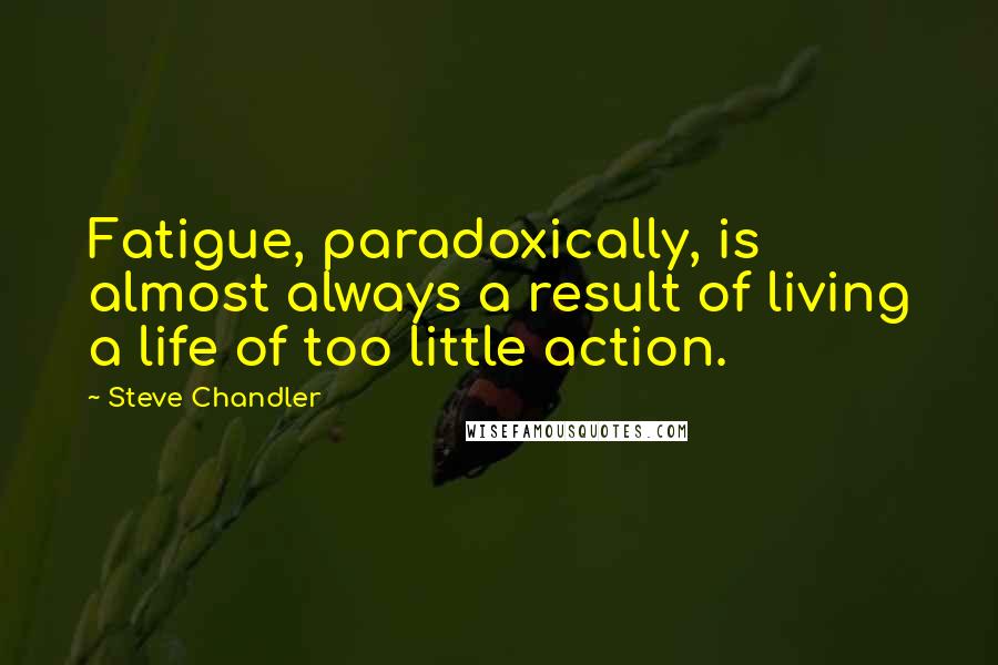 Steve Chandler Quotes: Fatigue, paradoxically, is almost always a result of living a life of too little action.