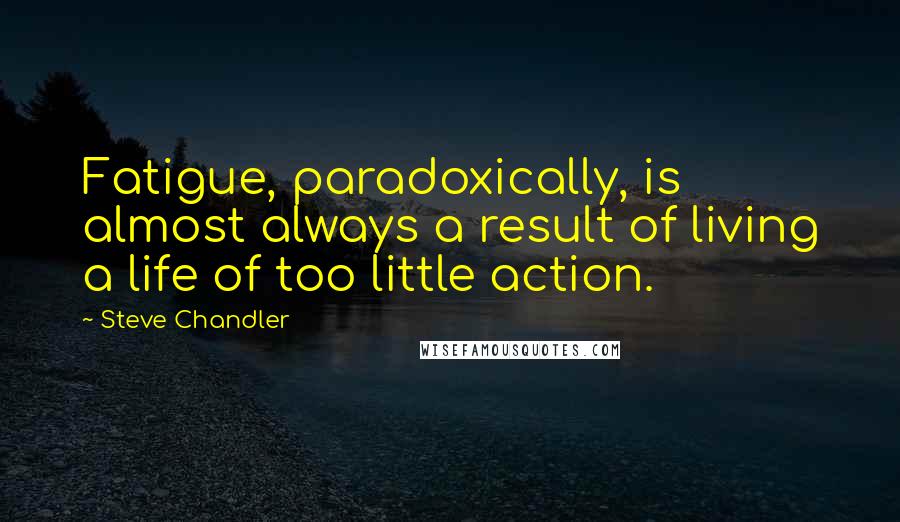 Steve Chandler Quotes: Fatigue, paradoxically, is almost always a result of living a life of too little action.