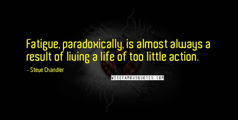 Steve Chandler Quotes: Fatigue, paradoxically, is almost always a result of living a life of too little action.