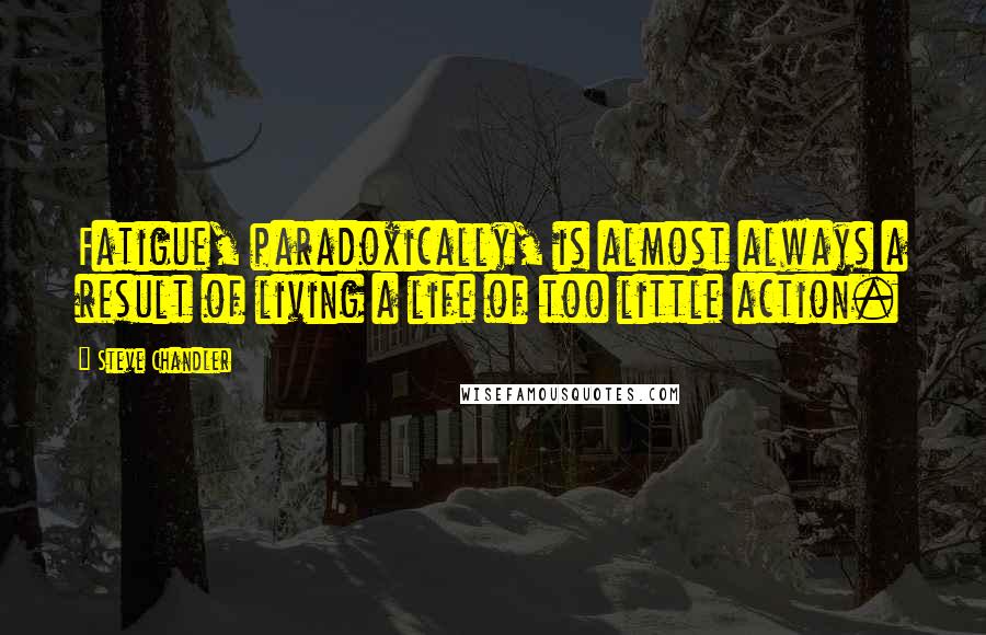 Steve Chandler Quotes: Fatigue, paradoxically, is almost always a result of living a life of too little action.