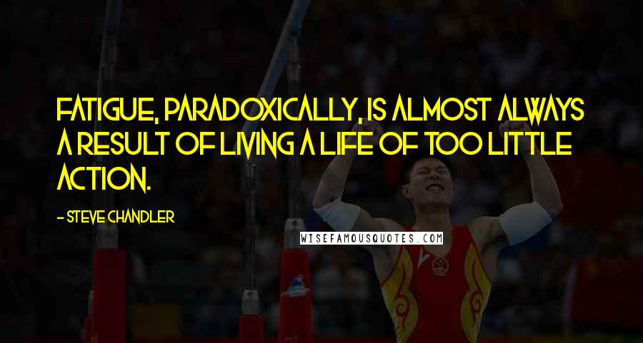 Steve Chandler Quotes: Fatigue, paradoxically, is almost always a result of living a life of too little action.